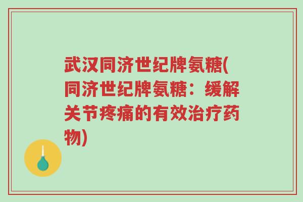 武汉同济世纪牌氨糖(同济世纪牌氨糖:缓解关节疼痛的有效治疗药物)-第1张图片-超越 武汉同济世纪牌氨糖(同济世纪牌氨糖:缓解关节疼痛的有效治疗药物)-第1张图片-超越