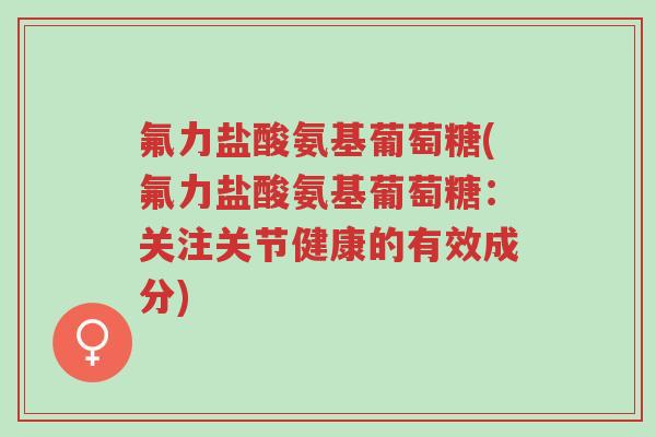 氟力盐酸氨基葡萄糖(氟力盐酸氨基葡萄糖:关注关节健康的有效成分)-第1张图片-超越 氟力盐酸氨基葡萄糖(氟力盐酸氨基葡萄糖:关注关节健康的有效成分)-第1张图片-超越