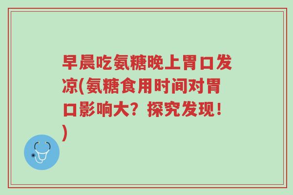 早晨吃氨糖晚上胃口发凉(氨糖食用时间对胃口影响大?探究发现!)-第1张图片-超越 早晨吃氨糖晚上胃口发凉(氨糖食用时间对胃口影响大?探究发现!)-第1张图片-超越