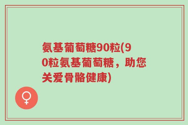 氨基葡萄糖90粒(90粒氨基葡萄糖,助您关爱骨骼健康)-第1张图片-超越 氨基葡萄糖90粒(90粒氨基葡萄糖,助您关爱骨骼健康)-第1张图片-超越
