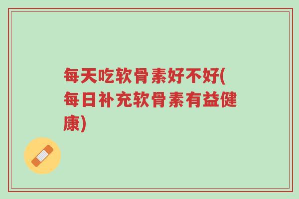 每天吃软骨素好不好(每日补充软骨素有益健康)-第1张图片-超越 每天吃软骨素好不好(每日补充软骨素有益健康)-第1张图片-超越