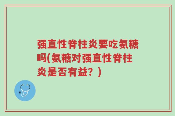 强直性脊柱炎要吃氨糖吗(氨糖对强直性脊柱炎是否有益？)-第1张图片-超越
