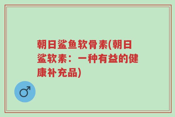 朝日鲨鱼软骨素(朝日鲨软素:一种有益的健康补充品)-第1张图片-超越 朝日鲨鱼软骨素(朝日鲨软素:一种有益的健康补充品)-第1张图片-超越