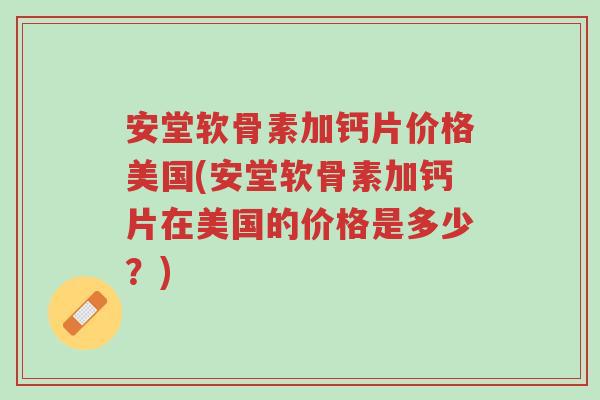 安堂软骨素加钙片价格美国(安堂软骨素加钙片在美国的价格是多少?)-第1张图片-超越 安堂软骨素加钙片价格美国(安堂软骨素加钙片在美国的价格是多少?)-第1张图片-超越