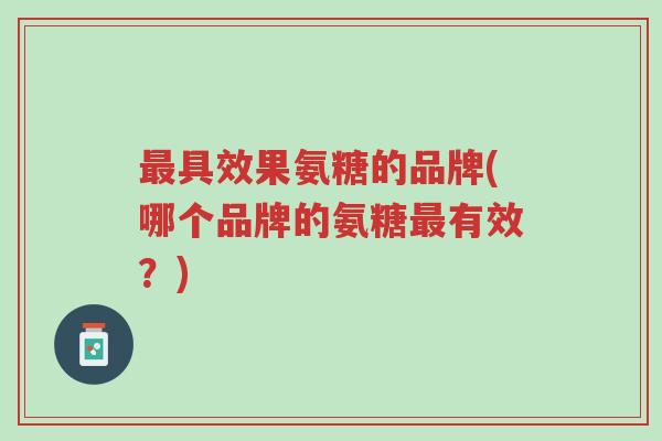 最具效果氨糖的品牌(哪个品牌的氨糖最有效?)-第1张图片-超越 最具效果氨糖的品牌(哪个品牌的氨糖最有效?)-第1张图片-超越