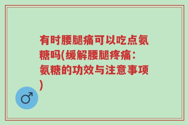 有时腰腿痛可以吃点氨糖吗(缓解腰腿疼痛:氨糖的功效与注意事项)-第1张图片-超越 有时腰腿痛可以吃点氨糖吗(缓解腰腿疼痛:氨糖的功效与注意事项)-第1张图片-超越