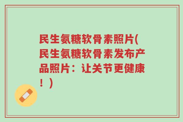 民生氨糖软骨素照片(民生氨糖软骨素发布产品照片:让关节更健康!)-第1张图片-超越 民生氨糖软骨素照片(民生氨糖软骨素发布产品照片:让关节更健康!)-第1张图片-超越