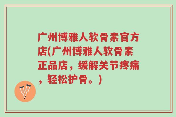 广州博雅人软骨素官方店(广州博雅人软骨素正品店,缓解关节疼痛,轻松护骨。)-第1张图片-超越 广州博雅人软骨素官方店(广州博雅人软骨素正品店,缓解关节疼痛,轻松护骨。)-第1张图片-超越