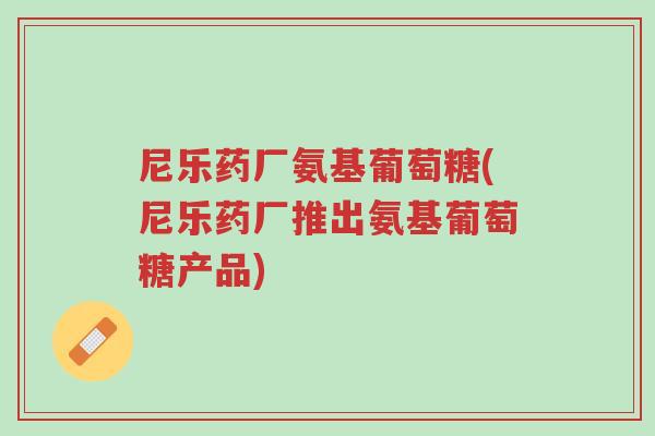 尼乐药厂氨基葡萄糖(尼乐药厂推出氨基葡萄糖产品)-第1张图片-超越 尼乐药厂氨基葡萄糖(尼乐药厂推出氨基葡萄糖产品)-第1张图片-超越