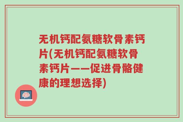 无机钙配氨糖软骨素钙片(无机钙配氨糖软骨素钙片——促进骨骼健康的理想选择)-第1张图片-超越 无机钙配氨糖软骨素钙片(无机钙配氨糖软骨素钙片——促进骨骼健康的理想选择)-第1张图片-超越