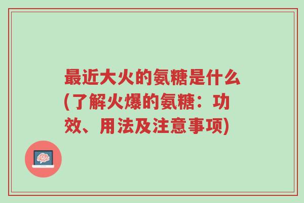 最近大火的氨糖是什么(了解火爆的氨糖:功效、用法及注意事项)-第1张图片-超越 最近大火的氨糖是什么(了解火爆的氨糖:功效、用法及注意事项)-第1张图片-超越