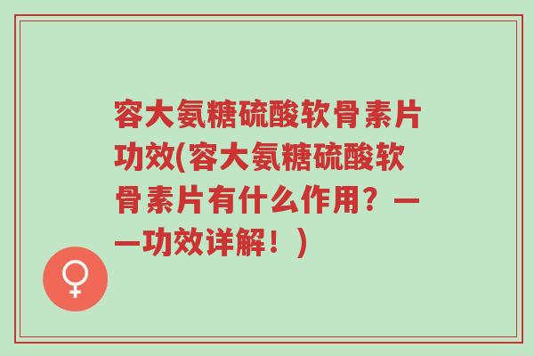 容大氨糖硫酸软骨素片功效(容大氨糖硫酸软骨素片有什么作用?——功效详解!)-第1张图片-超越 容大氨糖硫酸软骨素片功效(容大氨糖硫酸软骨素片有什么作用?——功效详解!)-第1张图片-超越