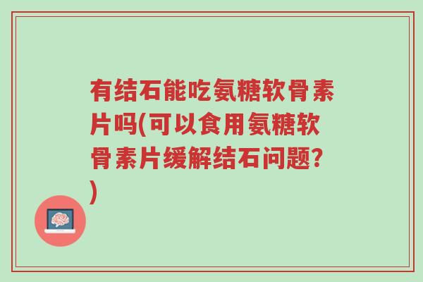 有结石能吃氨糖软骨素片吗(可以食用氨糖软骨素片缓解结石问题?)-第1张图片-超越 有结石能吃氨糖软骨素片吗(可以食用氨糖软骨素片缓解结石问题?)-第1张图片-超越