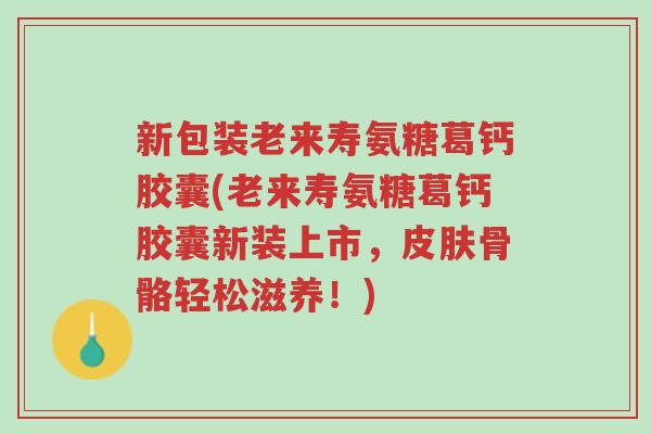 新包装老来寿氨糖葛钙胶囊(老来寿氨糖葛钙胶囊新装上市,皮肤骨骼轻松滋养!)-第1张图片-超越 新包装老来寿氨糖葛钙胶囊(老来寿氨糖葛钙胶囊新装上市,皮肤骨骼轻松滋养!)-第1张图片-超越