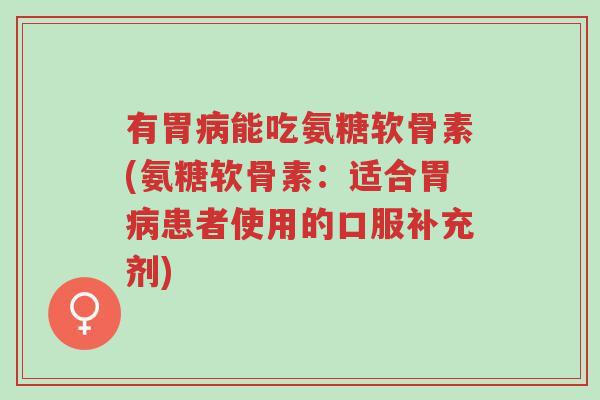 有胃病能吃氨糖软骨素(氨糖软骨素:适合胃病患者使用的口服补充剂)-第1张图片-超越 有胃病能吃氨糖软骨素(氨糖软骨素:适合胃病患者使用的口服补充剂)-第1张图片-超越