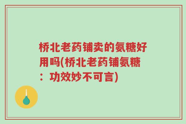 桥北老药铺卖的氨糖好用吗(桥北老药铺氨糖:功效妙不可言)-第1张图片-超越 桥北老药铺卖的氨糖好用吗(桥北老药铺氨糖:功效妙不可言)-第1张图片-超越