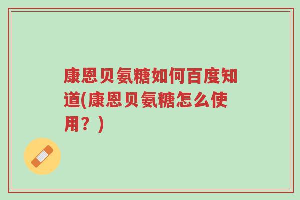 康恩贝氨糖如何百度知道(康恩贝氨糖怎么使用?)-第1张图片-超越 康恩贝氨糖如何百度知道(康恩贝氨糖怎么使用?)-第1张图片-超越