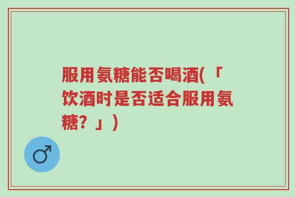 服用氨糖能否喝酒(「饮酒时是否适合服用氨糖?」)-第1张图片-超越 服用氨糖能否喝酒(「饮酒时是否适合服用氨糖?」)-第1张图片-超越