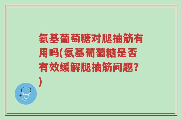 氨基葡萄糖对腿抽筋有用吗(氨基葡萄糖是否有效缓解腿抽筋问题?)-第1张图片-超越 氨基葡萄糖对腿抽筋有用吗(氨基葡萄糖是否有效缓解腿抽筋问题?)-第1张图片-超越