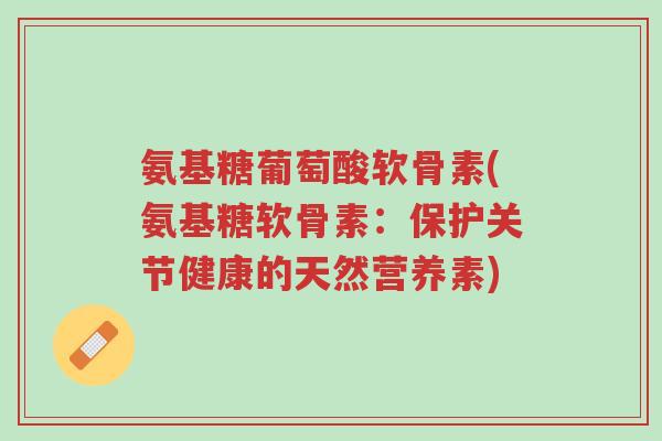 氨基糖葡萄酸软骨素(氨基糖软骨素:保护关节健康的天然营养素)-第1张图片-超越 氨基糖葡萄酸软骨素(氨基糖软骨素:保护关节健康的天然营养素)-第1张图片-超越