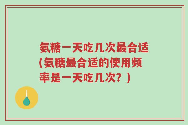 氨糖一天吃几次最合适(氨糖最合适的使用频率是一天吃几次?)-第1张图片-超越 氨糖一天吃几次最合适(氨糖最合适的使用频率是一天吃几次?)-第1张图片-超越