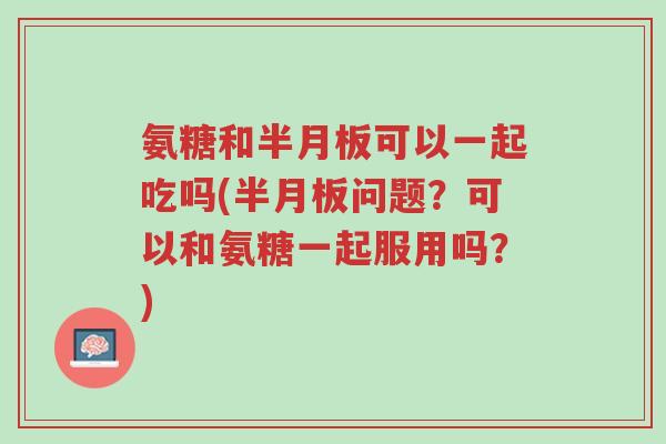 氨糖和半月板可以一起吃吗(半月板问题?可以和氨糖一起服用吗?)-第1张图片-超越 氨糖和半月板可以一起吃吗(半月板问题?可以和氨糖一起服用吗?)-第1张图片-超越