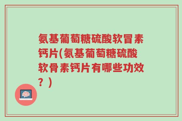 氨基葡萄糖硫酸软冒素钙片(氨基葡萄糖硫酸软骨素钙片有哪些功效?)-第1张图片-超越 氨基葡萄糖硫酸软冒素钙片(氨基葡萄糖硫酸软骨素钙片有哪些功效?)-第1张图片-超越