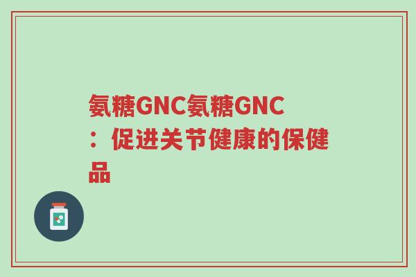 氨糖GNC氨糖GNC:促进关节健康的保健品-第1张图片-超越 氨糖GNC氨糖GNC:促进关节健康的保健品-第1张图片-超越