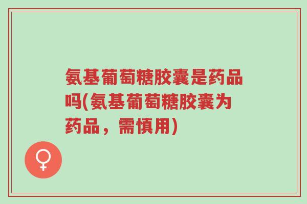 氨基葡萄糖胶囊是药品吗(氨基葡萄糖胶囊为药品,需慎用)-第1张图片-超越 氨基葡萄糖胶囊是药品吗(氨基葡萄糖胶囊为药品,需慎用)-第1张图片-超越