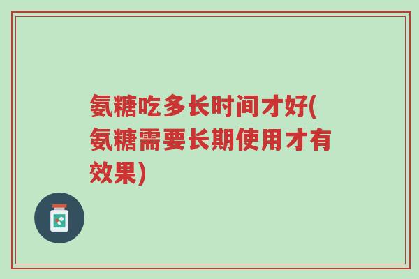 氨糖吃多长时间才好(氨糖需要长期使用才有效果)-第1张图片-超越 氨糖吃多长时间才好(氨糖需要长期使用才有效果)-第1张图片-超越