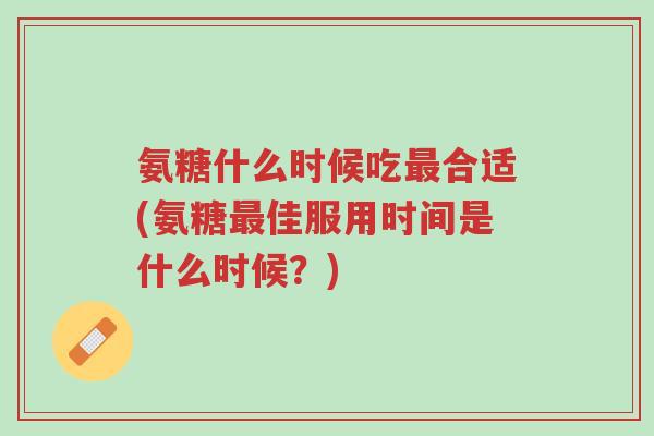 氨糖什么时候吃最合适(氨糖最佳服用时间是什么时候?)-第1张图片-超越 氨糖什么时候吃最合适(氨糖最佳服用时间是什么时候?)-第1张图片-超越