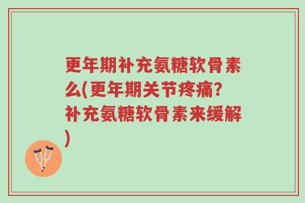更年期补充氨糖软骨素么(更年期关节疼痛？补充氨糖软骨素来缓解)-第1张图片-超越