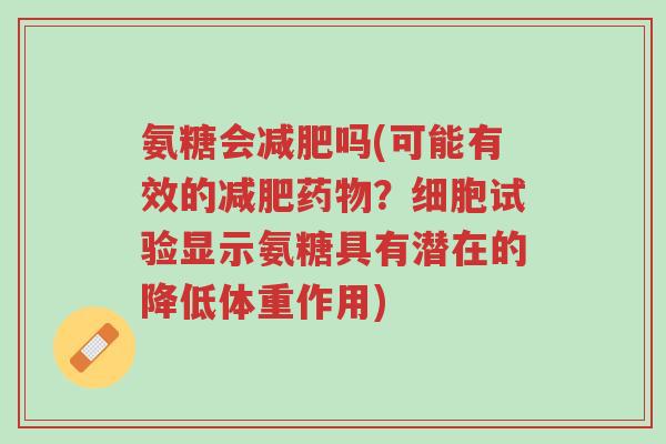 氨糖会减肥吗(可能有效的减肥药物?细胞试验显示氨糖具有潜在的降低体重作用)-第1张图片-超越 氨糖会减肥吗(可能有效的减肥药物?细胞试验显示氨糖具有潜在的降低体重作用)-第1张图片-超越