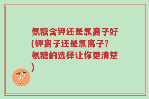 氨糖含钾还是氯离子好(钾离子还是氯离子?氨糖的选择让你更清楚)-第1张图片-超越 氨糖含钾还是氯离子好(钾离子还是氯离子?氨糖的选择让你更清楚)-第1张图片-超越