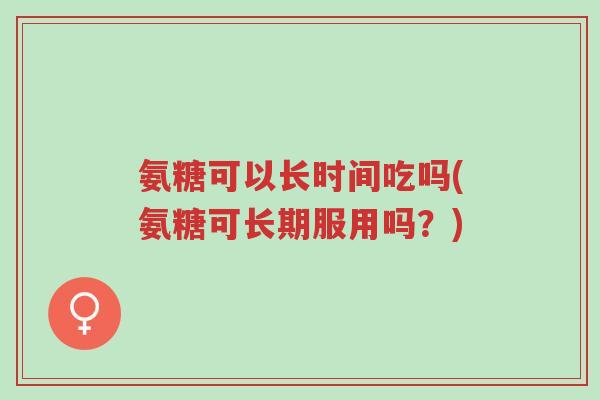 氨糖可以长时间吃吗(氨糖可长期服用吗?)-第1张图片-超越 氨糖可以长时间吃吗(氨糖可长期服用吗?)-第1张图片-超越