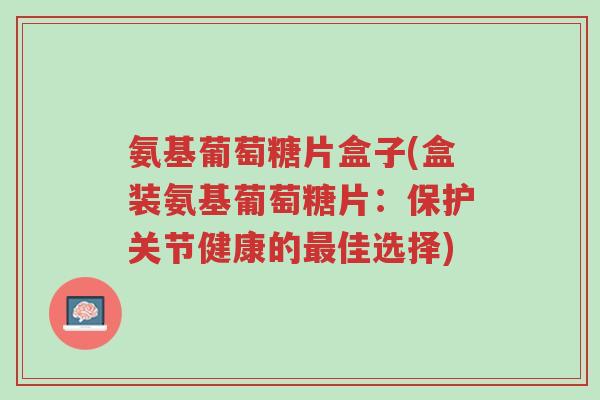 氨基葡萄糖片盒子(盒装氨基葡萄糖片:保护关节健康的最佳选择)-第1张图片-超越 氨基葡萄糖片盒子(盒装氨基葡萄糖片:保护关节健康的最佳选择)-第1张图片-超越