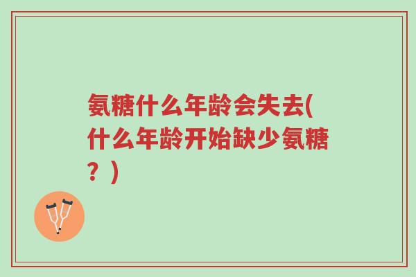 氨糖什么年龄会失去(什么年龄开始缺少氨糖?)-第1张图片-超越 氨糖什么年龄会失去(什么年龄开始缺少氨糖?)-第1张图片-超越