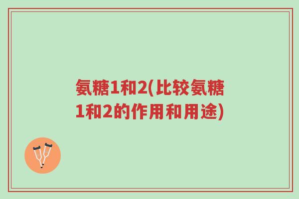 氨糖1和2(比较氨糖1和2的作用和用途)-第1张图片-超越 氨糖1和2(比较氨糖1和2的作用和用途)-第1张图片-超越