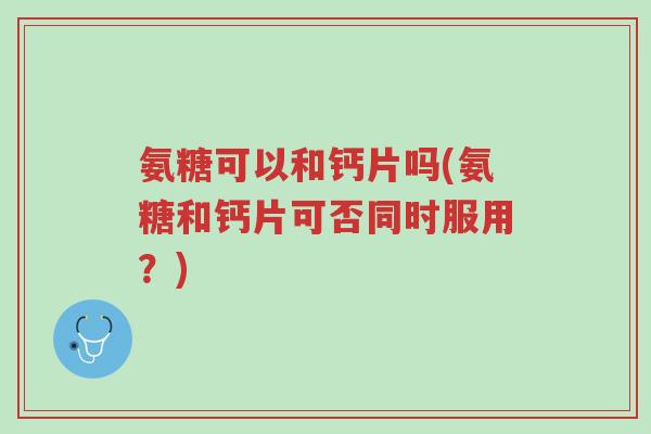 氨糖可以和钙片吗(氨糖和钙片可否同时服用?)-第1张图片-超越 氨糖可以和钙片吗(氨糖和钙片可否同时服用?)-第1张图片-超越