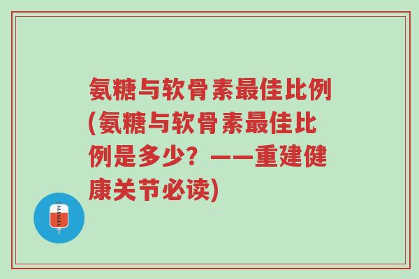 氨糖与软骨素最佳比例(氨糖与软骨素最佳比例是多少?——重建健康关节必读)-第1张图片-超越 氨糖与软骨素最佳比例(氨糖与软骨素最佳比例是多少?——重建健康关节必读)-第1张图片-超越