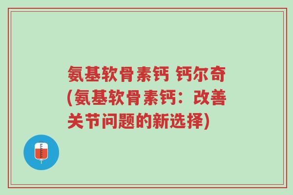 氨基软骨素钙 钙尔奇(氨基软骨素钙:改善关节问题的新选择)-第1张图片-超越 氨基软骨素钙 钙尔奇(氨基软骨素钙:改善关节问题的新选择)-第1张图片-超越