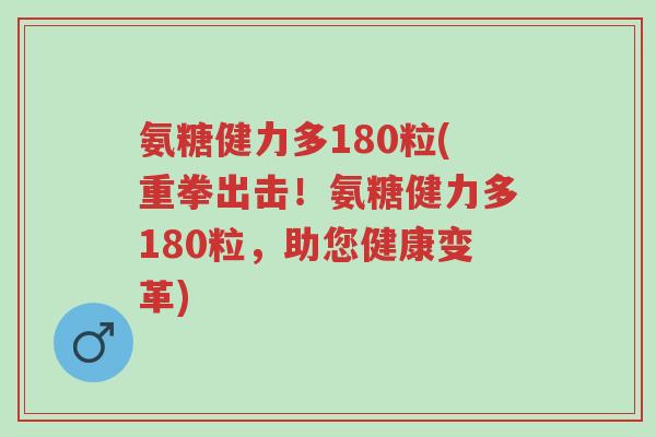 氨糖健力多180粒(重拳出击!氨糖健力多180粒,助您健康变革)-第1张图片-超越 氨糖健力多180粒(重拳出击!氨糖健力多180粒,助您健康变革)-第1张图片-超越