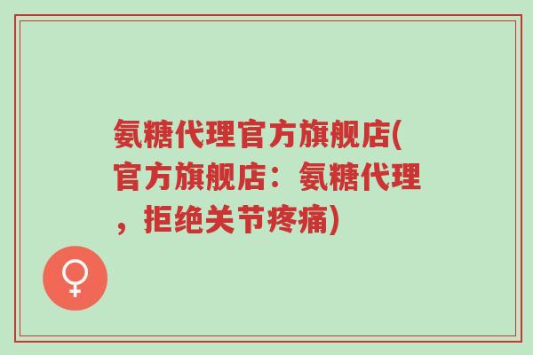 氨糖代理官方旗舰店(官方旗舰店:氨糖代理,拒绝关节疼痛)-第1张图片-超越 氨糖代理官方旗舰店(官方旗舰店:氨糖代理,拒绝关节疼痛)-第1张图片-超越