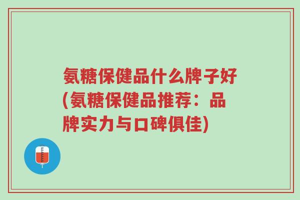氨糖保健品什么牌子好(氨糖保健品推荐:品牌实力与口碑俱佳)-第1张图片-超越 氨糖保健品什么牌子好(氨糖保健品推荐:品牌实力与口碑俱佳)-第1张图片-超越