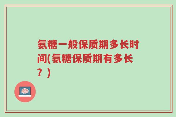氨糖一般保质期多长时间(氨糖保质期有多长？)-第1张图片-超越