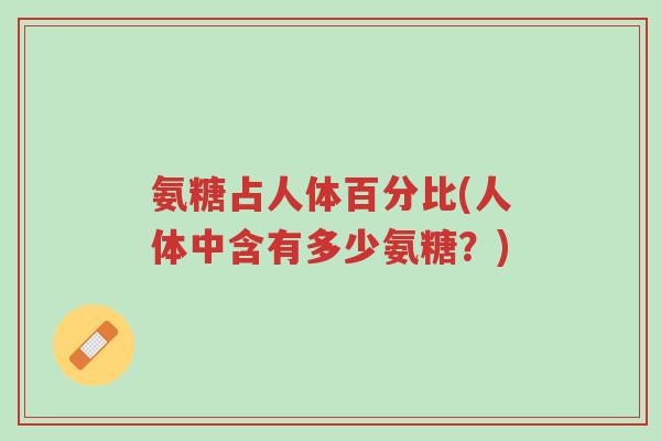 氨糖占人体百分比(人体中含有多少氨糖？)-第1张图片-超越