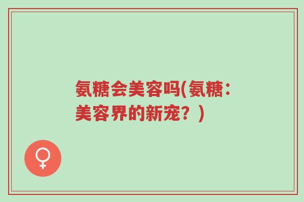 氨糖会美容吗(氨糖:美容界的新宠?)-第1张图片-超越 氨糖会美容吗(氨糖:美容界的新宠?)-第1张图片-超越