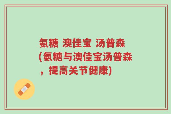 氨糖 澳佳宝 汤普森(氨糖与澳佳宝汤普森,提高关节健康)-第1张图片-超越 氨糖 澳佳宝 汤普森(氨糖与澳佳宝汤普森,提高关节健康)-第1张图片-超越
