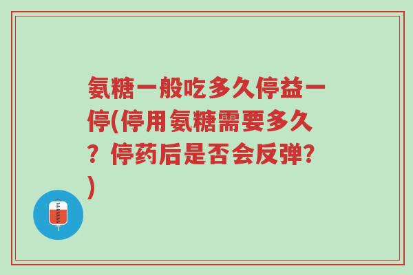 氨糖一般吃多久停益一停(停用氨糖需要多久?停药后是否会反弹?)-第1张图片-超越 氨糖一般吃多久停益一停(停用氨糖需要多久?停药后是否会反弹?)-第1张图片-超越