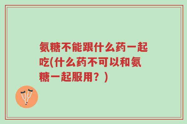 氨糖不能跟什么药一起吃(什么药不可以和氨糖一起服用?)-第1张图片-超越 氨糖不能跟什么药一起吃(什么药不可以和氨糖一起服用?)-第1张图片-超越